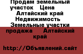 Продам земельный участок › Цена ­ 60 - Алтайский край Недвижимость » Земельные участки продажа   . Алтайский край